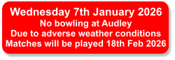 Wednesday 7th January 2026 No bowling at Audley Due to adverse weather conditions Matches will be played 18th Feb 2026