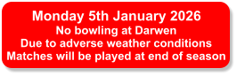 Monday 5th January 2026 No bowling at Darwen Due to adverse weather conditions Matches will be played at end of season