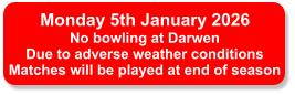 Monday 5th January 2026 No bowling at Darwen Due to adverse weather conditions Matches will be played at end of season