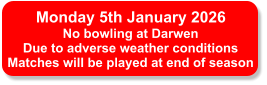 Monday 5th January 2026 No bowling at Darwen Due to adverse weather conditions Matches will be played at end of season